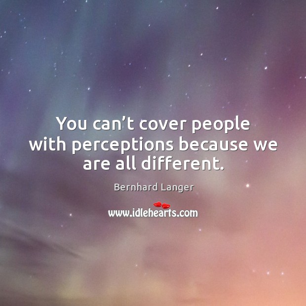 You can’t cover people with perceptions because we are all different. Bernhard Langer Picture Quote