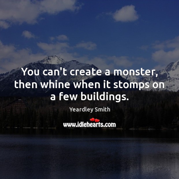 You can’t create a monster, then whine when it stomps on a few buildings. Image