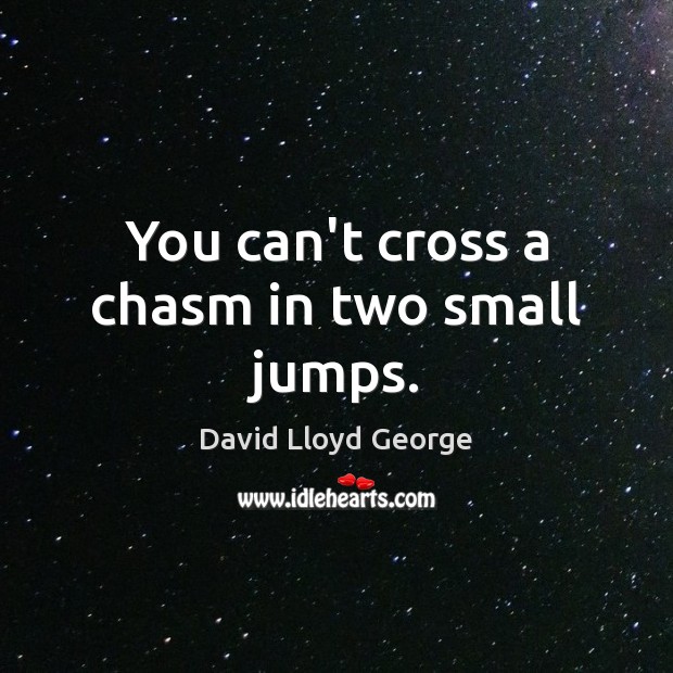 You can’t cross a chasm in two small jumps. David Lloyd George Picture Quote