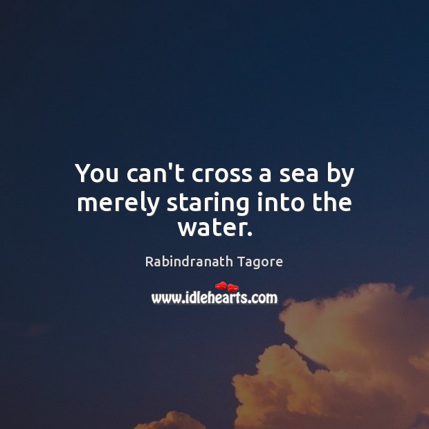 You can’t cross a sea by merely staring into the water. Rabindranath Tagore Picture Quote