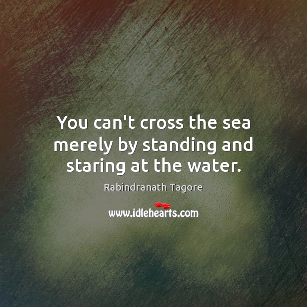 You can’t cross the sea merely by standing and staring at the water. Rabindranath Tagore Picture Quote