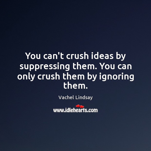 You can’t crush ideas by suppressing them. You can only crush them by ignoring them. 