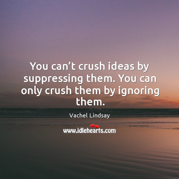 You can’t crush ideas by suppressing them. You can only crush them by ignoring them. Image