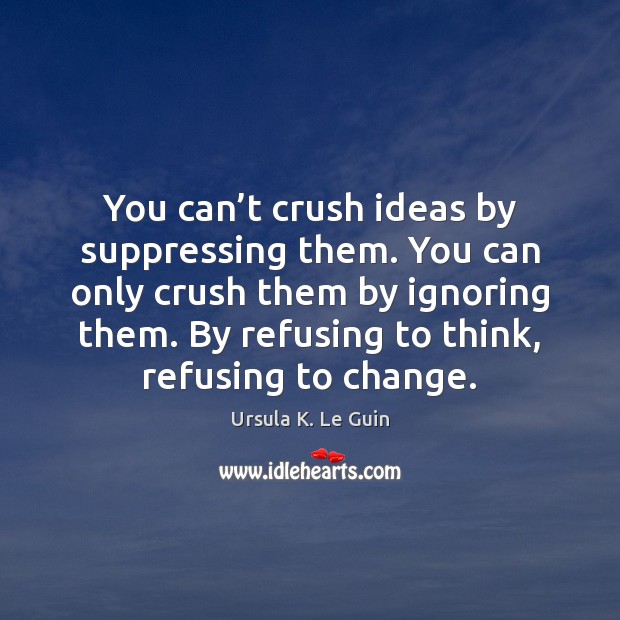You can’t crush ideas by suppressing them. You can only crush Ursula K. Le Guin Picture Quote