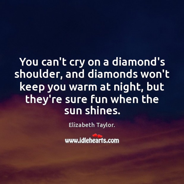 You can’t cry on a diamond’s shoulder, and diamonds won’t keep you Elizabeth Taylor. Picture Quote