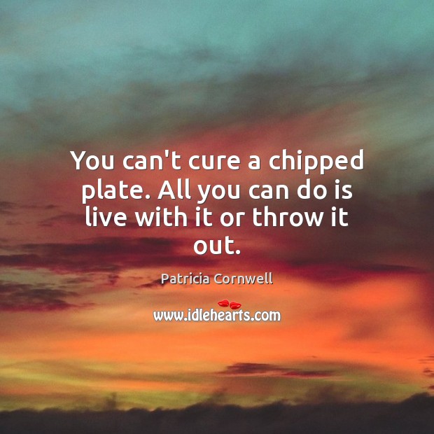 You can’t cure a chipped plate. All you can do is live with it or throw it out. Patricia Cornwell Picture Quote