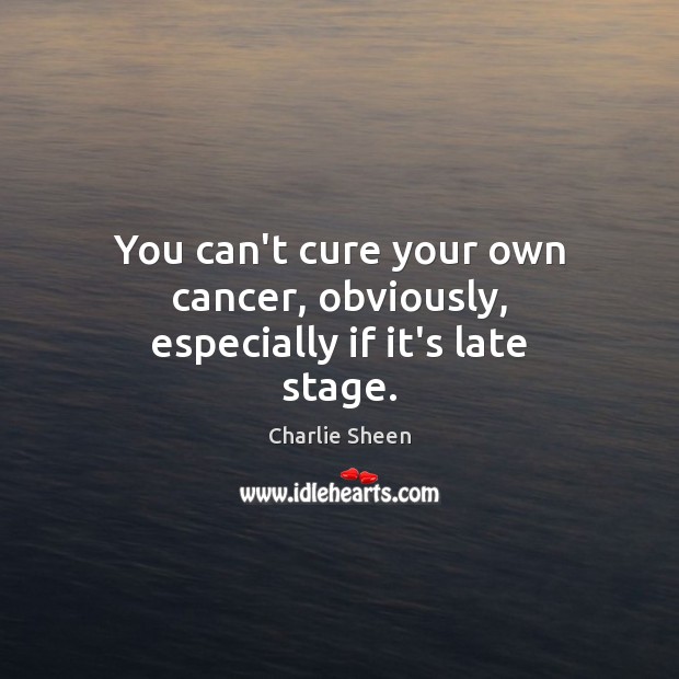 You can’t cure your own cancer, obviously, especially if it’s late stage. Charlie Sheen Picture Quote