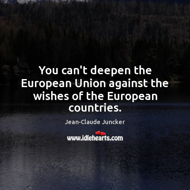 You can’t deepen the European Union against the wishes of the European countries. Jean-Claude Juncker Picture Quote