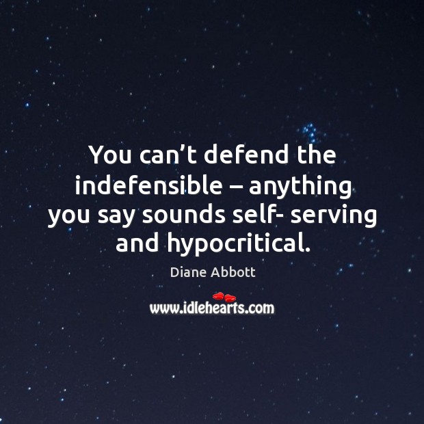 You can’t defend the indefensible – anything you say sounds self- serving and hypocritical. Diane Abbott Picture Quote