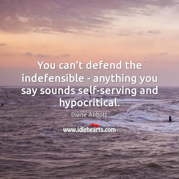 You can’t defend the indefensible – anything you say sounds self-serving and hypocritical. Diane Abbott Picture Quote