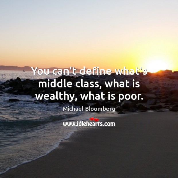 You can’t define what’s middle class, what is wealthy, what is poor. Michael Bloomberg Picture Quote