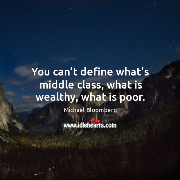 You can’t define what’s middle class, what is wealthy, what is poor. Michael Bloomberg Picture Quote