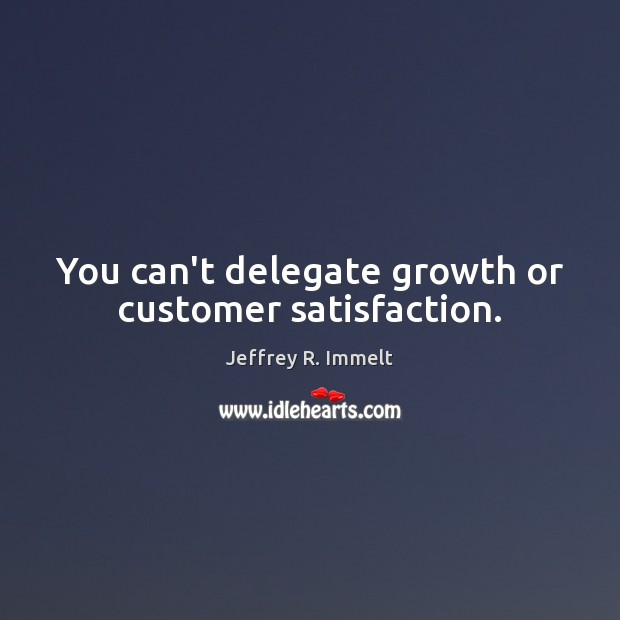 You can’t delegate growth or customer satisfaction. Jeffrey R. Immelt Picture Quote