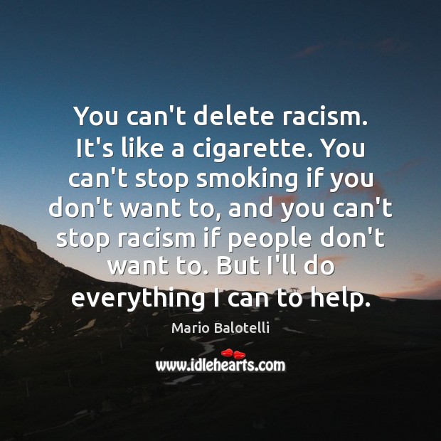 You can’t delete racism. It’s like a cigarette. You can’t stop smoking Image
