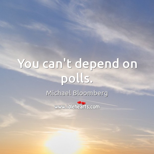 You can’t depend on polls. Michael Bloomberg Picture Quote
