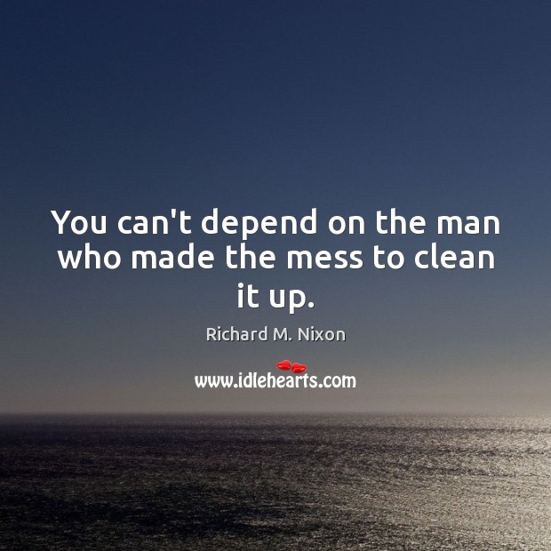 You can’t depend on the man who made the mess to clean it up. Image