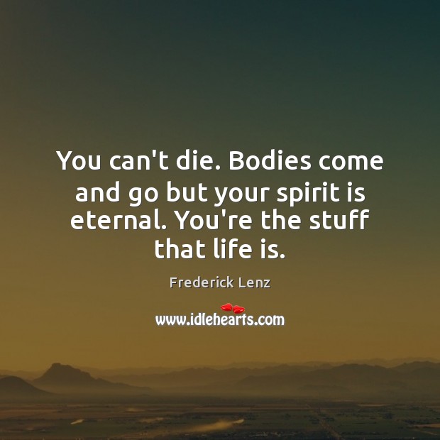 You can’t die. Bodies come and go but your spirit is eternal. Frederick Lenz Picture Quote