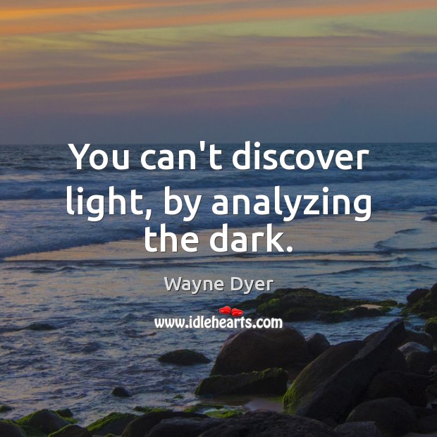 You can’t discover light, by analyzing the dark. Wayne Dyer Picture Quote