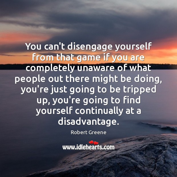 You can’t disengage yourself from that game if you are completely unaware Robert Greene Picture Quote
