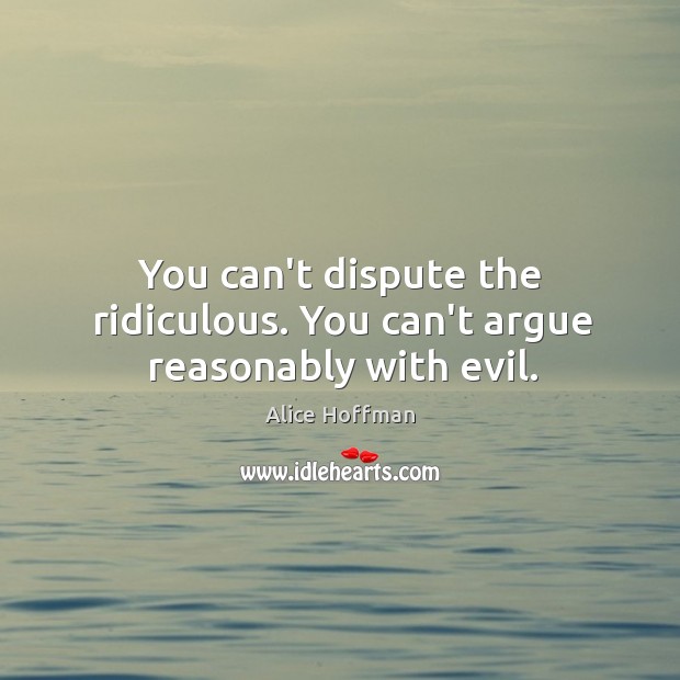 You can’t dispute the ridiculous. You can’t argue reasonably with evil. Alice Hoffman Picture Quote