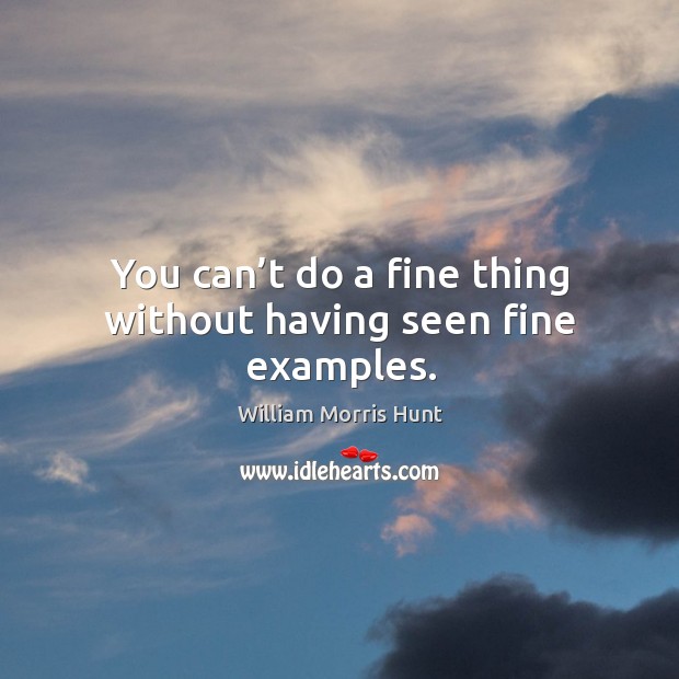 You can’t do a fine thing without having seen fine examples. William Morris Hunt Picture Quote