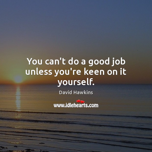 You can’t do a good job unless you’re keen on it yourself. David Hawkins Picture Quote