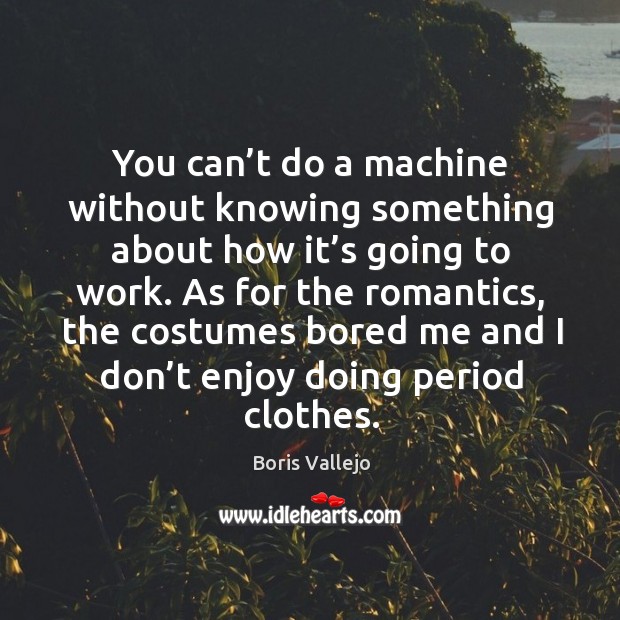 You can’t do a machine without knowing something about how it’s going to work. Boris Vallejo Picture Quote