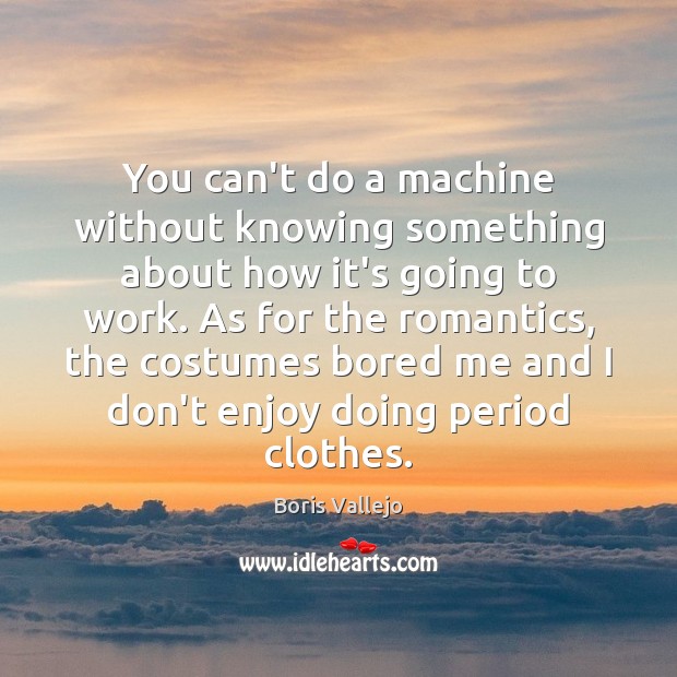 You can’t do a machine without knowing something about how it’s going Boris Vallejo Picture Quote
