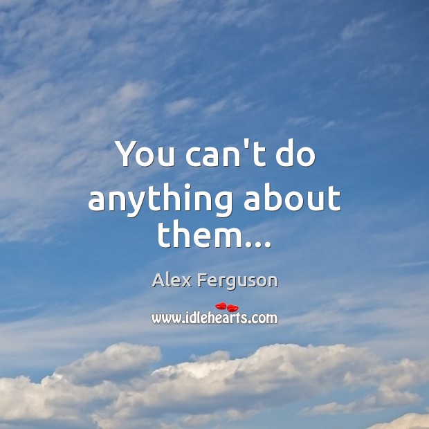 You can’t do anything about them… Alex Ferguson Picture Quote