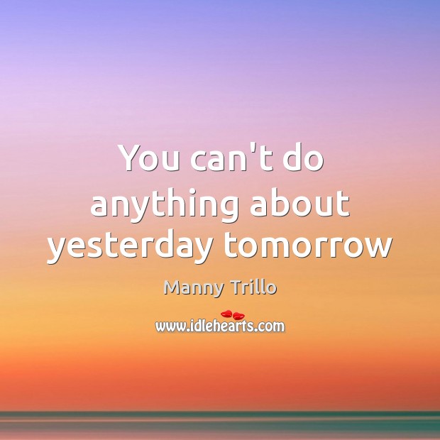 You can’t do anything about yesterday tomorrow Image
