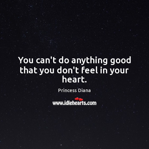 You can’t do anything good that you don’t feel in your heart. Princess Diana Picture Quote