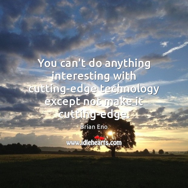 You can’t do anything interesting with cutting-edge technology except not make it Brian Eno Picture Quote