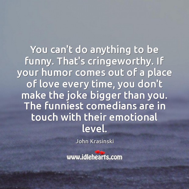You can’t do anything to be funny. That’s cringeworthy. If your humor John Krasinski Picture Quote