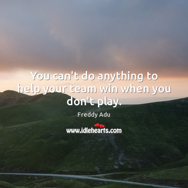 You can’t do anything to help your team win when you don’t play. Freddy Adu Picture Quote