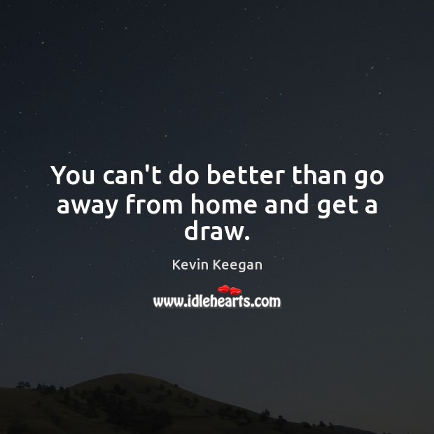 You can’t do better than go away from home and get a draw. Kevin Keegan Picture Quote
