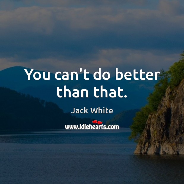 You can’t do better than that. Jack White Picture Quote
