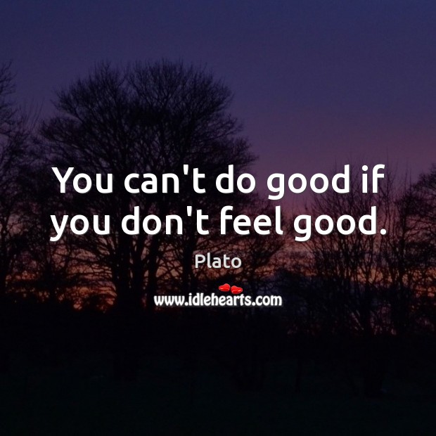You can’t do good if you don’t feel good. Plato Picture Quote
