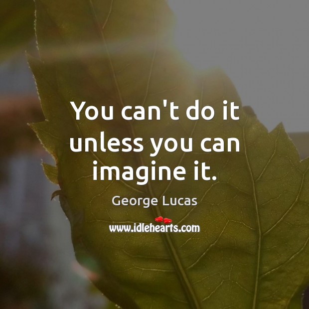 You can’t do it unless you can imagine it. George Lucas Picture Quote