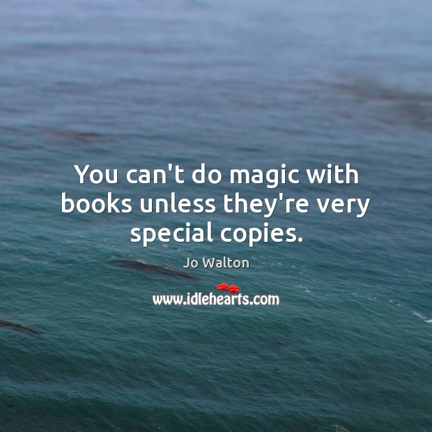 You can’t do magic with books unless they’re very special copies. Jo Walton Picture Quote