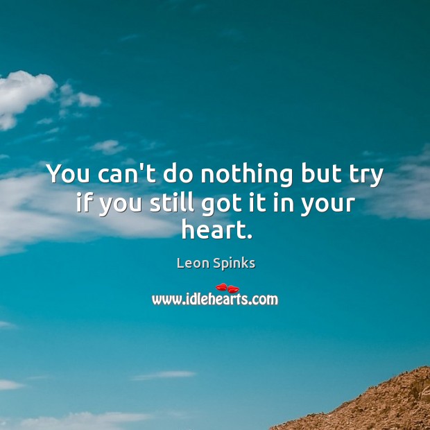 You can’t do nothing but try if you still got it in your heart. Leon Spinks Picture Quote
