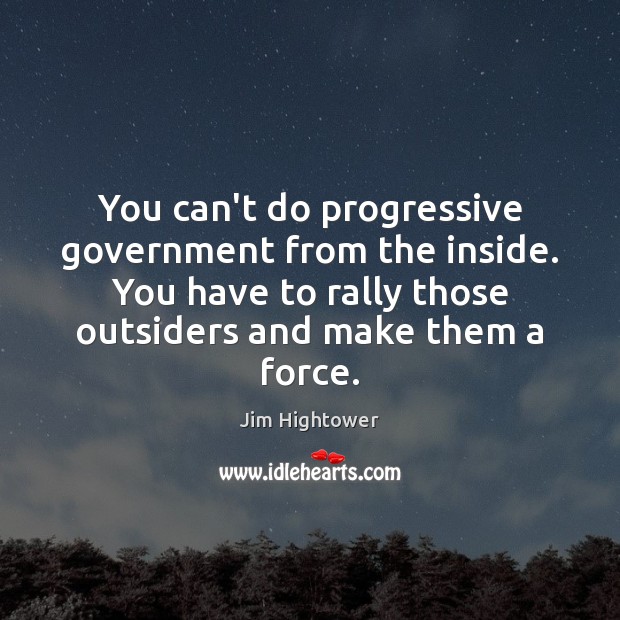 You can’t do progressive government from the inside. You have to rally Jim Hightower Picture Quote
