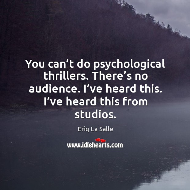You can’t do psychological thrillers. There’s no audience. I’ve heard this. I’ve heard this from studios. Image