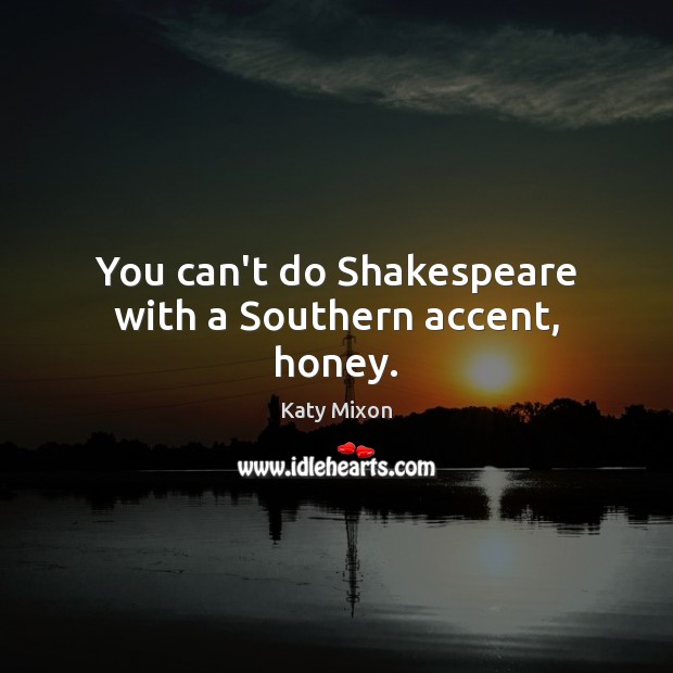 You can’t do Shakespeare with a Southern accent, honey. Katy Mixon Picture Quote