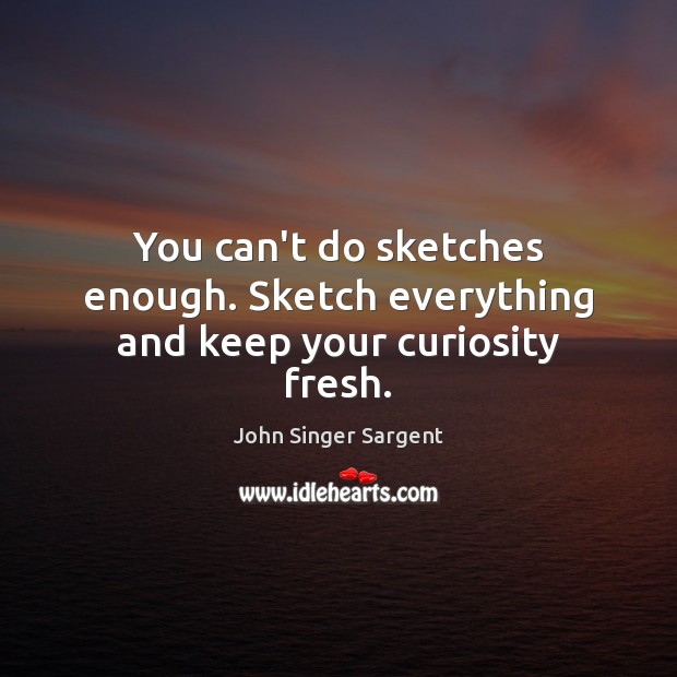 You can’t do sketches enough. Sketch everything and keep your curiosity fresh. John Singer Sargent Picture Quote