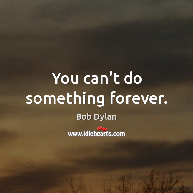 You can’t do something forever. Bob Dylan Picture Quote