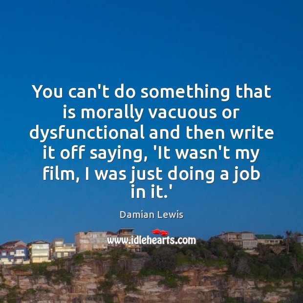 You can’t do something that is morally vacuous or dysfunctional and then Damian Lewis Picture Quote