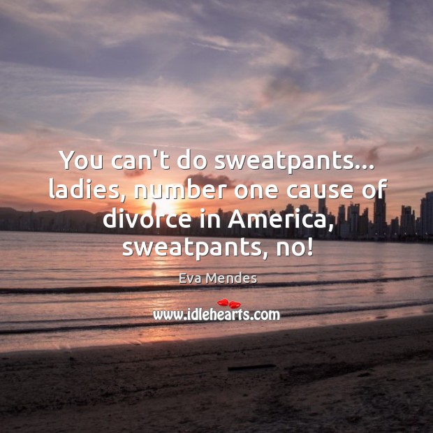 You can’t do sweatpants… ladies, number one cause of divorce in America, sweatpants, no! Divorce Quotes Image