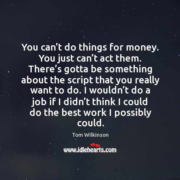 You can’t do things for money. You just can’t act them. There’s gotta be something about Tom Wilkinson Picture Quote
