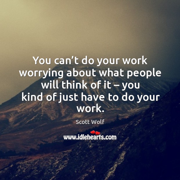 You can’t do your work worrying about what people will think of it – you kind of just have to do your work. Scott Wolf Picture Quote