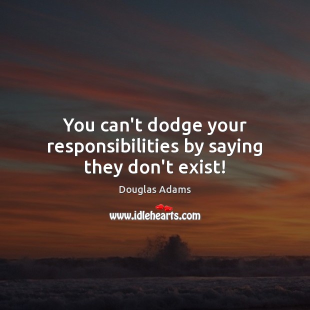 You can’t dodge your responsibilities by saying they don’t exist! Douglas Adams Picture Quote